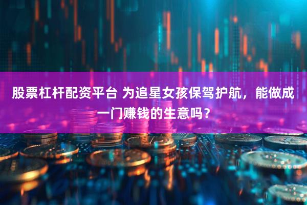 股票杠杆配资平台 为追星女孩保驾护航，能做成一门赚钱的生意吗？