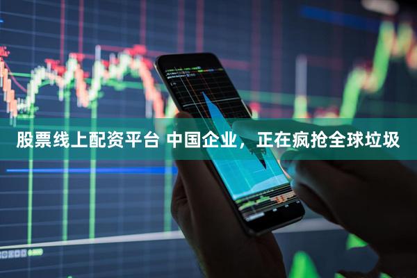 股票线上配资平台 中国企业，正在疯抢全球垃圾