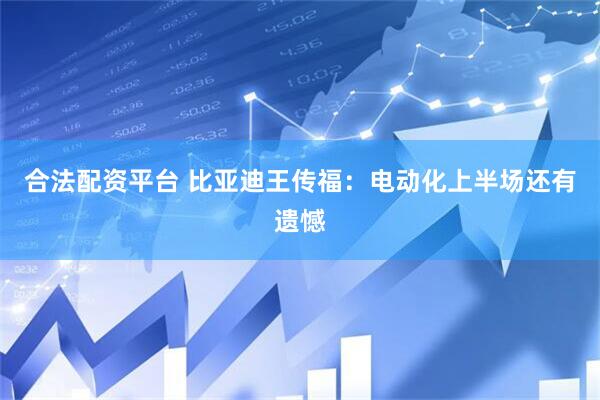 合法配资平台 比亚迪王传福：电动化上半场还有遗憾