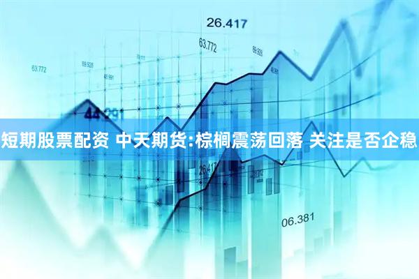 短期股票配资 中天期货:棕榈震荡回落 关注是否企稳