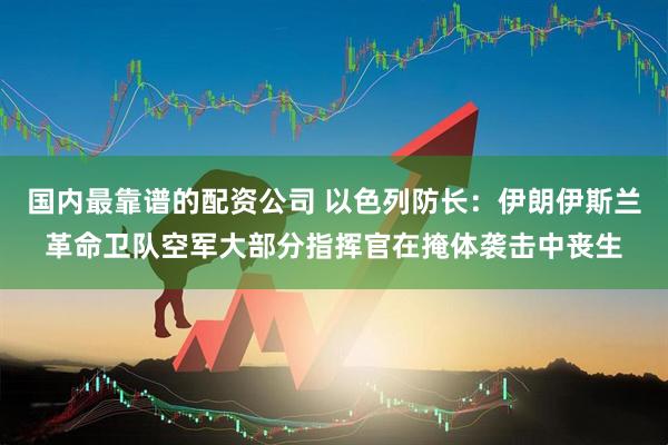 国内最靠谱的配资公司 以色列防长：伊朗伊斯兰革命卫队空军大部分指挥官在掩体袭击中丧生