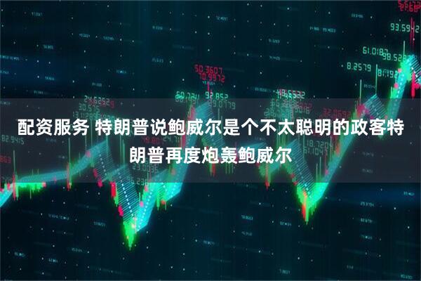 配资服务 特朗普说鲍威尔是个不太聪明的政客特朗普再度炮轰鲍威尔