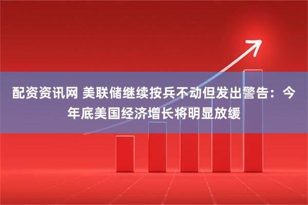 配资资讯网 美联储继续按兵不动但发出警告：今年底美国经济增长将明显放缓