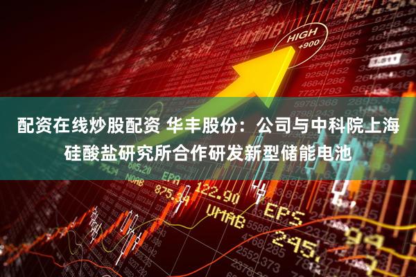 配资在线炒股配资 华丰股份：公司与中科院上海硅酸盐研究所合作研发新型储能电池