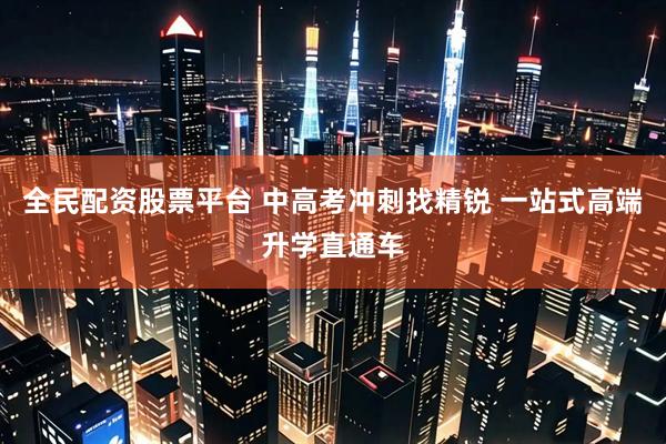 全民配资股票平台 中高考冲刺找精锐 一站式高端升学直通车