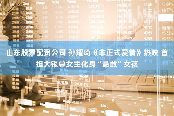 山东股票配资公司 孙耀琦《非正式爱情》热映 首担大银幕女主化身“最敢”女孩
