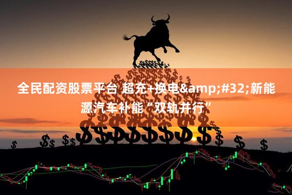 全民配资股票平台 超充+换电&#32;新能源汽车补能“双轨并行”