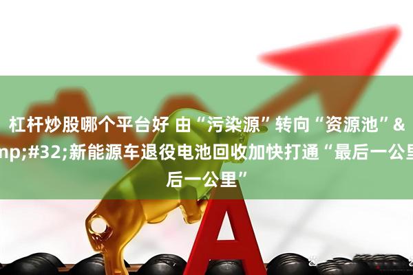杠杆炒股哪个平台好 由“污染源”转向“资源池”&#32;新能源车退役电池回收加快打通“最后一公里”