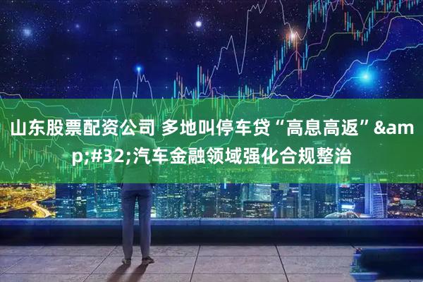 山东股票配资公司 多地叫停车贷“高息高返”&#32;汽车金融领域强化合规整治