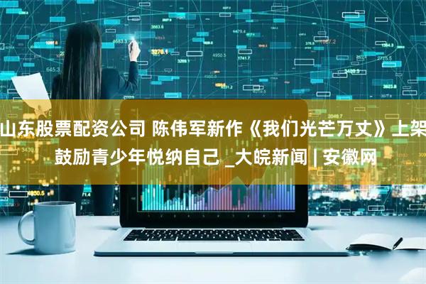 山东股票配资公司 陈伟军新作《我们光芒万丈》上架 鼓励青少年悦纳自己 _大皖新闻 | 安徽网