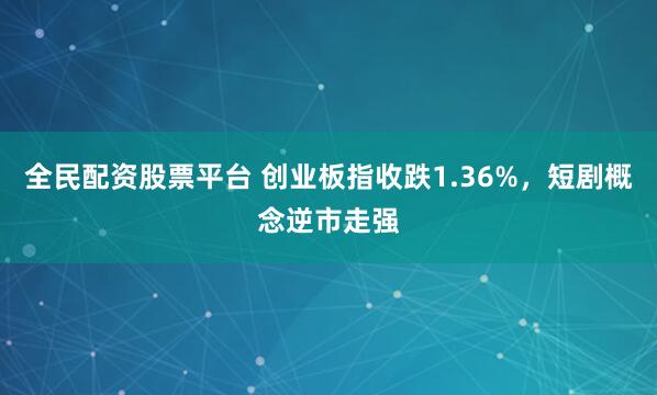 全民配资股票平台 创业板指收跌1.36%，短剧概念逆市走强