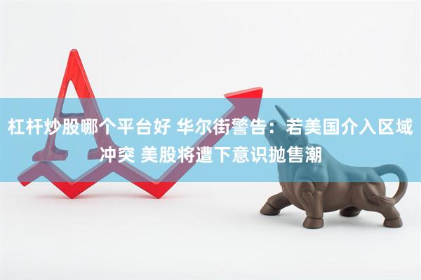 杠杆炒股哪个平台好 华尔街警告：若美国介入区域冲突 美股将遭下意识抛售潮