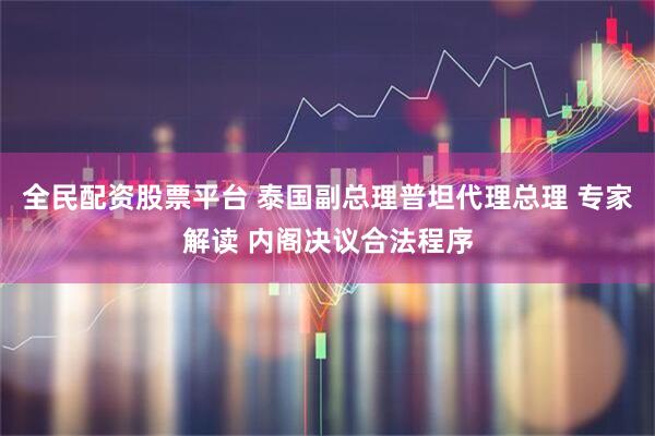 全民配资股票平台 泰国副总理普坦代理总理 专家解读 内阁决议合法程序