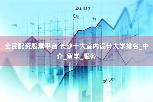 全民配资股票平台 长沙十大室内设计大学排名_中介_留学_服务