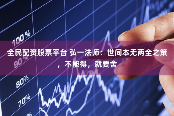 全民配资股票平台 弘一法师：世间本无两全之策，不能得，就要舍