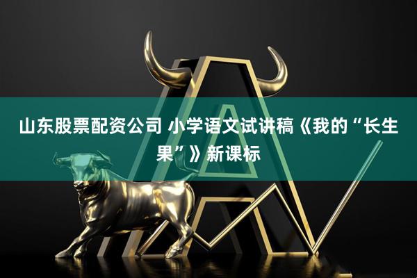 山东股票配资公司 小学语文试讲稿《我的“长生果”》新课标