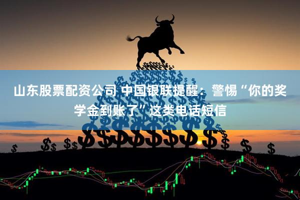 山东股票配资公司 中国银联提醒：警惕“你的奖学金到账了”这类电话短信
