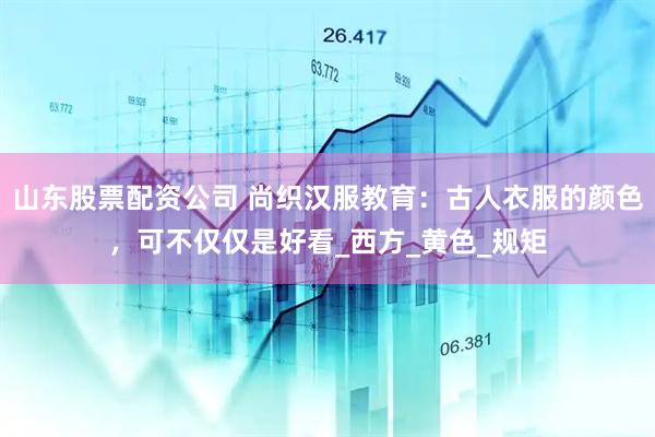 山东股票配资公司 尚织汉服教育：古人衣服的颜色，可不仅仅是好看_西方_黄色_规矩