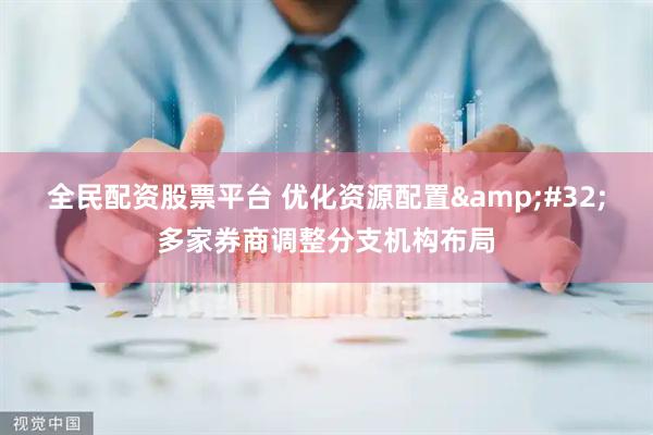全民配资股票平台 优化资源配置&#32;多家券商调整分支机构布局