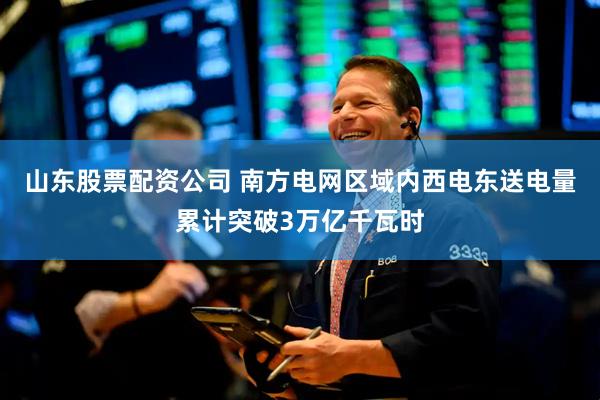 山东股票配资公司 南方电网区域内西电东送电量累计突破3万亿千瓦时