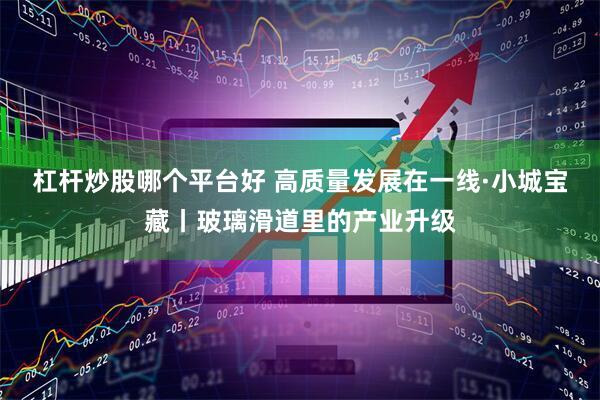 杠杆炒股哪个平台好 高质量发展在一线·小城宝藏丨玻璃滑道里的产业升级