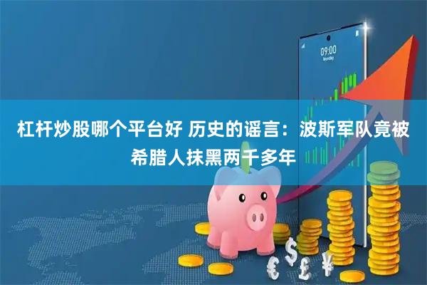 杠杆炒股哪个平台好 历史的谣言：波斯军队竟被希腊人抹黑两千多年