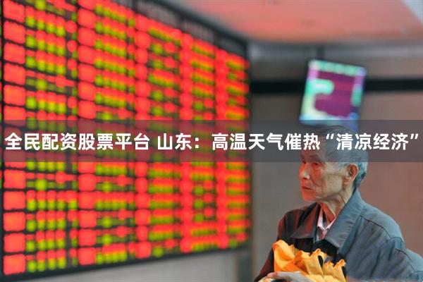 全民配资股票平台 山东：高温天气催热“清凉经济”