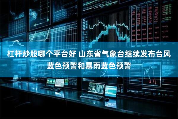 杠杆炒股哪个平台好 山东省气象台继续发布台风蓝色预警和暴雨蓝色预警
