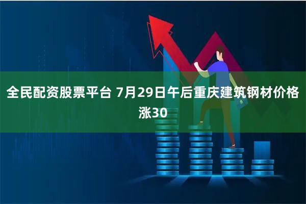 全民配资股票平台 7月29日午后重庆建筑钢材价格涨30