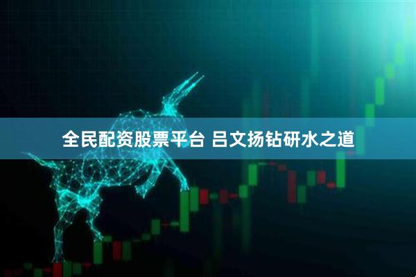 全民配资股票平台 吕文扬钻研水之道