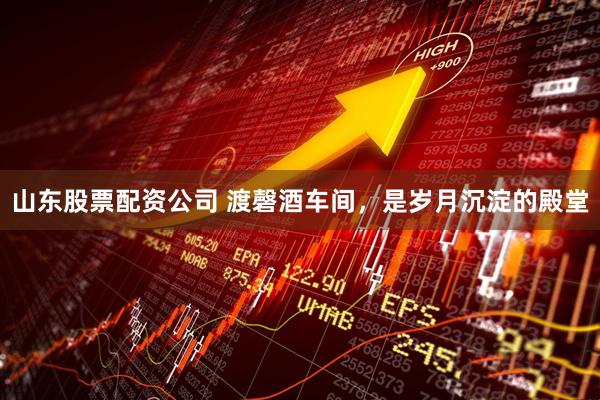 山东股票配资公司 渡磬酒车间，是岁月沉淀的殿堂