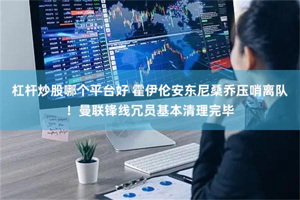 杠杆炒股哪个平台好 霍伊伦安东尼桑乔压哨离队！曼联锋线冗员基本清理完毕
