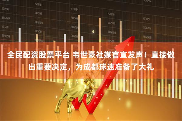 全民配资股票平台 韦世豪社媒官宣发声！直接做出重要决定，为成都球迷准备了大礼
