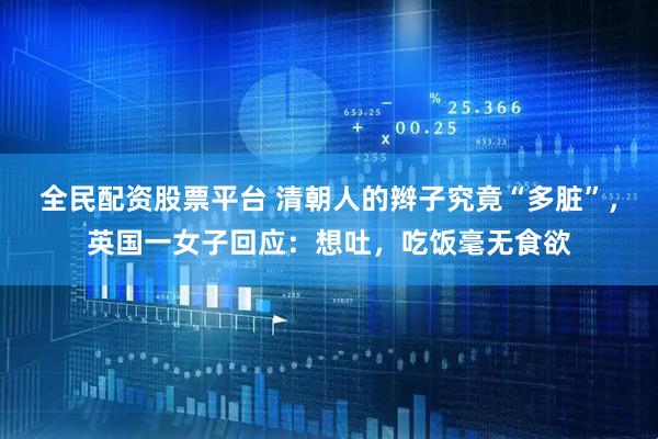 全民配资股票平台 清朝人的辫子究竟“多脏”，英国一女子回应：想吐，吃饭毫无食欲