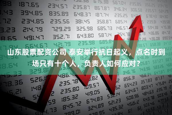 山东股票配资公司 泰安举行抗日起义，点名时到场只有十个人，负责人如何应对？