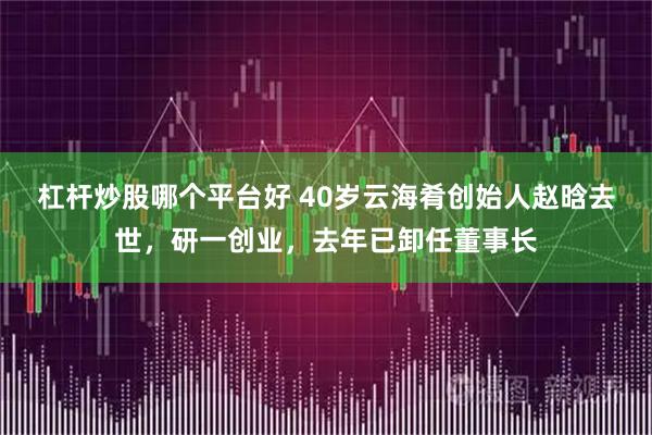 杠杆炒股哪个平台好 40岁云海肴创始人赵晗去世，研一创业，去年已卸任董事长