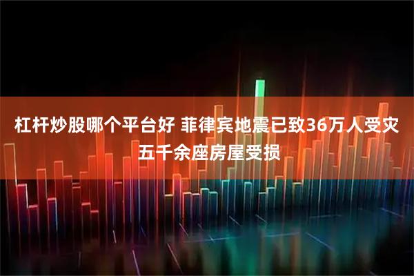 杠杆炒股哪个平台好 菲律宾地震已致36万人受灾 五千余座房屋受损