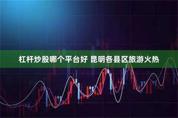 杠杆炒股哪个平台好 昆明各县区旅游火热