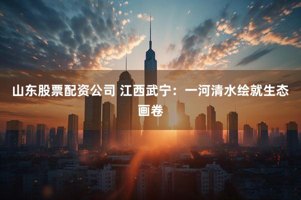 山东股票配资公司 江西武宁：一河清水绘就生态画卷