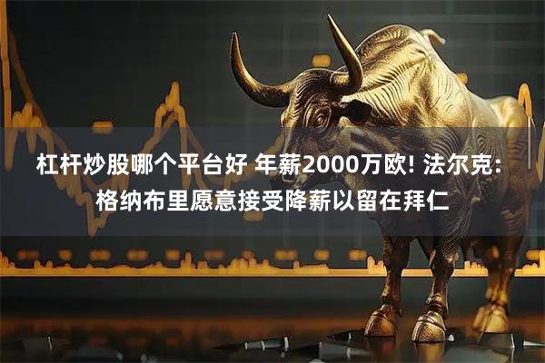 杠杆炒股哪个平台好 年薪2000万欧! 法尔克: 格纳布里愿意接受降薪以留在拜仁