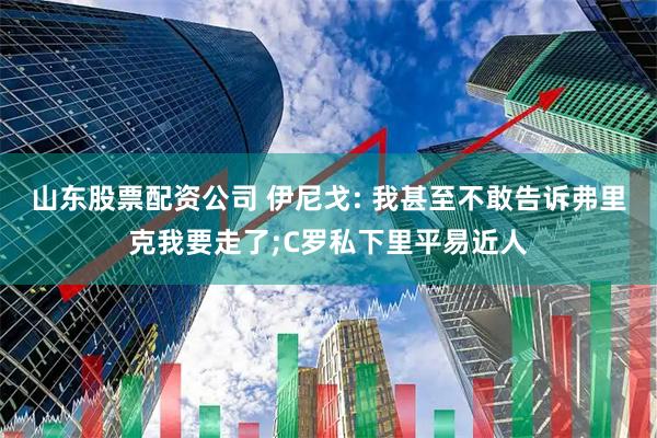 山东股票配资公司 伊尼戈: 我甚至不敢告诉弗里克我要走了;C罗私下里平易近人
