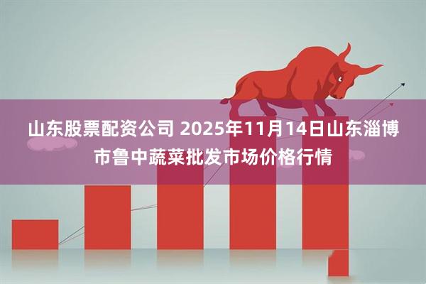 山东股票配资公司 2025年11月14日山东淄博市鲁中蔬菜批发市场价格行情