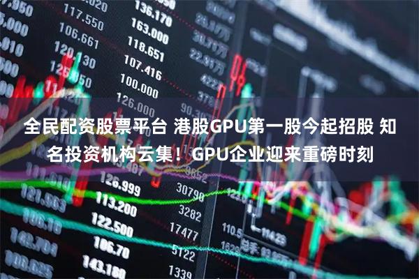 全民配资股票平台 港股GPU第一股今起招股 知名投资机构云集！GPU企业迎来重磅时刻