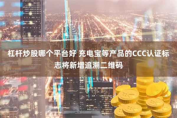 杠杆炒股哪个平台好 充电宝等产品的CCC认证标志将新增追溯二维码