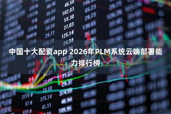 中国十大配资app 2026年PLM系统云端部署能力排行榜