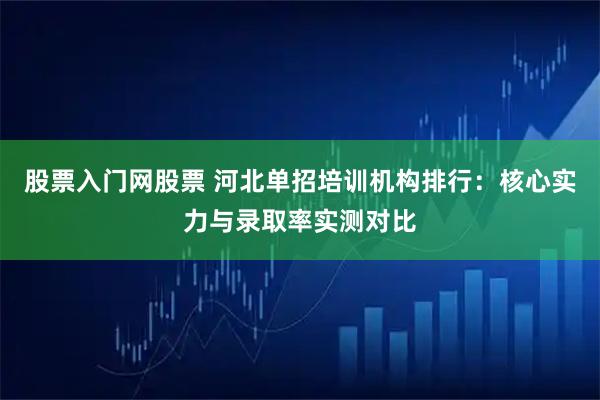 股票入门网股票 河北单招培训机构排行：核心实力与录取率实测对比