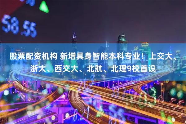 股票配资机构 新增具身智能本科专业！上交大、浙大、西交大、北航、北理9校首设
