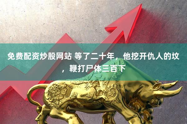 免费配资炒股网站 等了二十年，他挖开仇人的坟，鞭打尸体三百下
