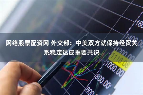 网络股票配资网 外交部：中美双方就保持经贸关系稳定达成重要共识