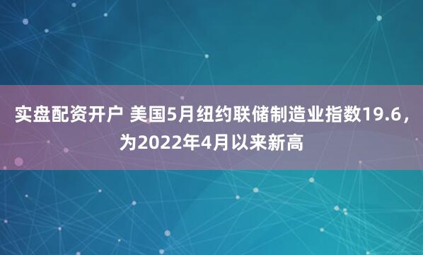 实盘配资开户 美国5月纽约联储制造业指数19.6，为2022年4月以来新高